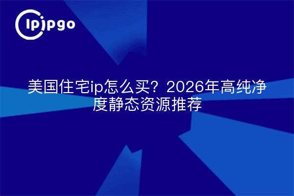 美国住宅ip怎么买？2026年高纯净度静态资源推荐