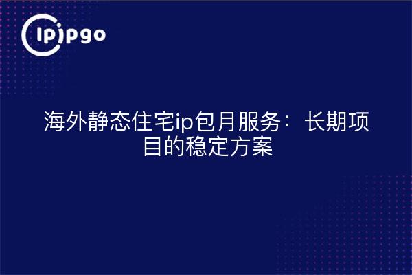 海外静态住宅ip包月服务：长期项目的稳定方案