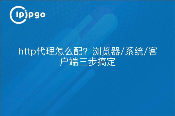 http代理怎么配?浏览器/系统/客户端三步搞定