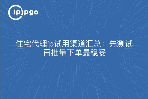 住宅代理ip试用渠道汇总:先测试再批量下单最稳妥