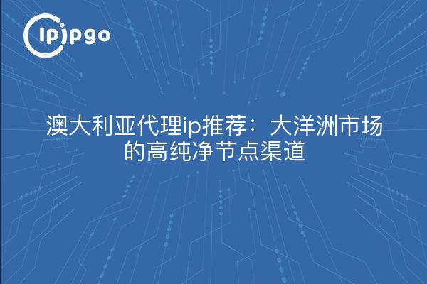 澳大利亚代理ip推荐：大洋洲市场的高纯净节点渠道