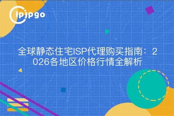 全球静态住宅ISP代理购买指南:2026各地区价格行情全解析