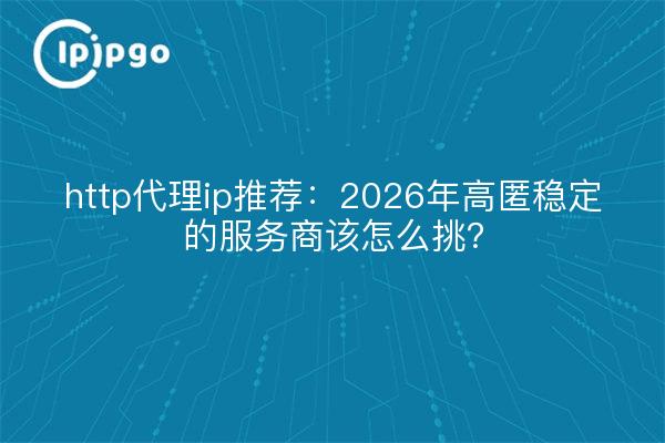 http代理ip推荐:2026年高匿稳定的服务商该怎么挑?