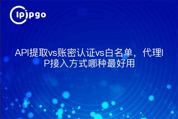 API提取vs账密认证vs白名单,代理IP接入方式哪种最好用