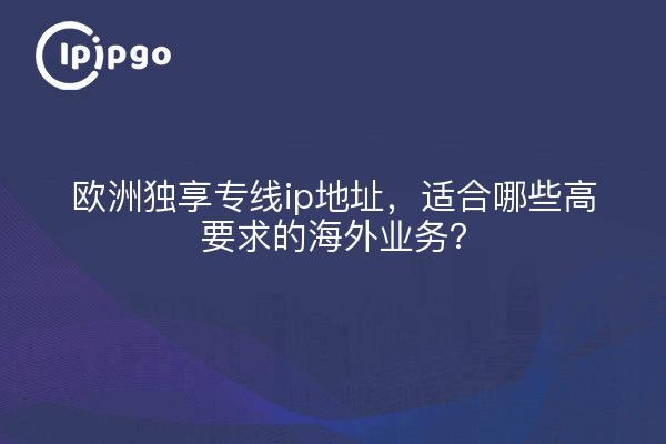 欧洲独享专线ip地址,适合哪些高要求的海外业务?