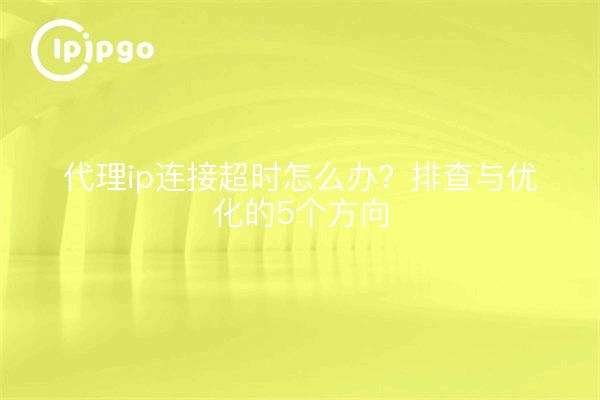 代理ip连接超时怎么办？排查与优化的5个方向