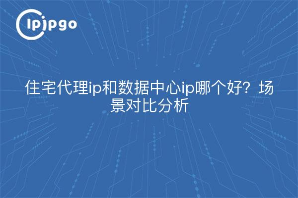住宅代理ip和数据中心ip哪个好？场景对比分析