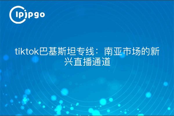 tiktok巴基斯坦专线:南亚市场的新兴直播通道