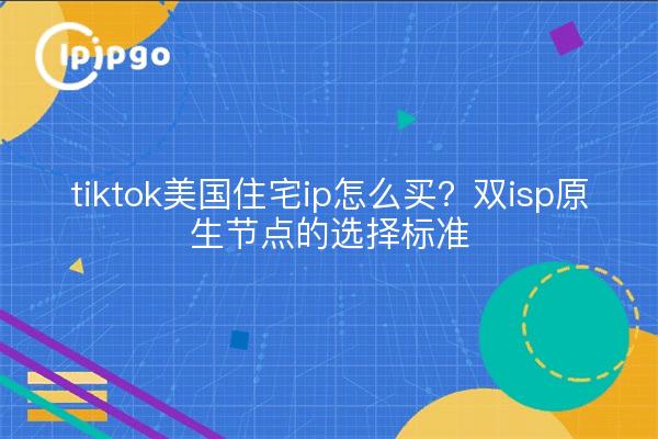 tiktok美国住宅ip怎么买？双isp原生节点的选择标准