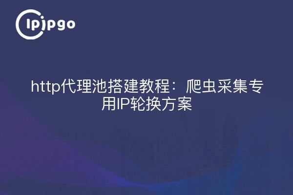 http代理池搭建教程：爬虫采集专用IP轮换方案