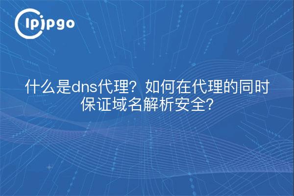 什么是dns代理?如何在代理的同时保证域名解析安全?