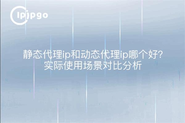静态代理ip和动态代理ip哪个好?实际使用场景对比分析