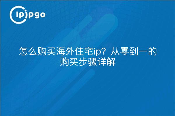 怎么购买海外住宅ip？从零到一的购买步骤详解