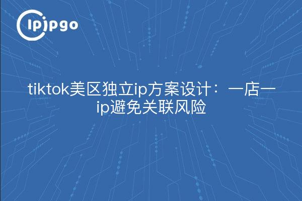 tiktok美区独立ip方案设计：一店一ip避免关联风险