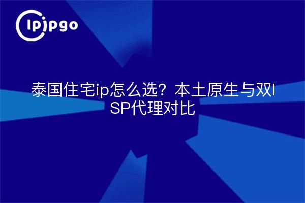泰国住宅ip怎么选?本土原生与双ISP代理对比