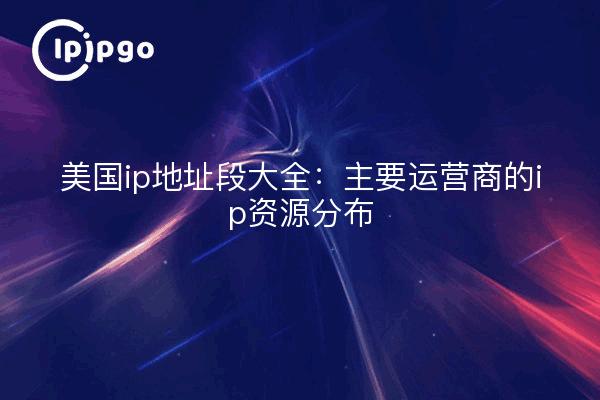 美国ip地址段大全:主要运营商的ip资源分布