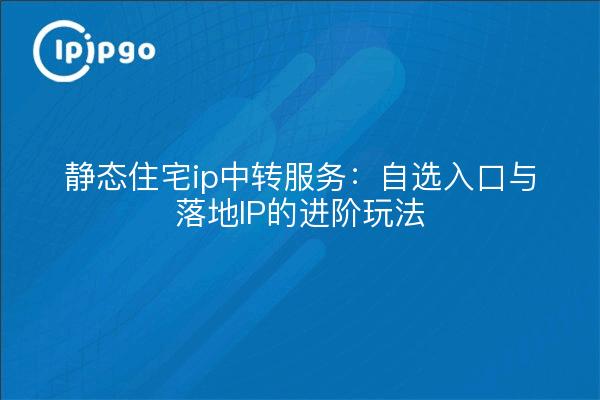 静态住宅ip中转服务：自选入口与落地IP的进阶玩法