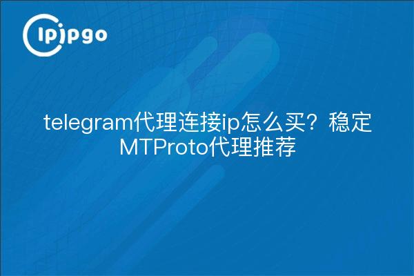 telegram代理连接ip怎么买?稳定MTProto代理推荐