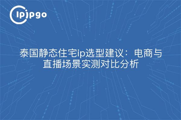 泰国静态住宅ip选型建议:电商与直播场景实测对比分析