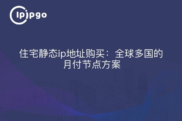 住宅静态ip地址购买:全球多国的月付节点方案