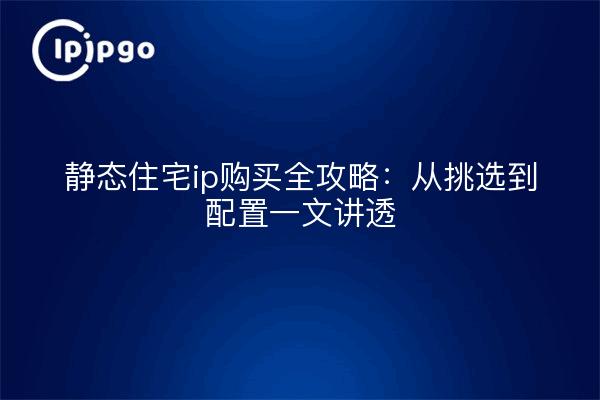 静态住宅ip购买全攻略：从挑选到配置一文讲透