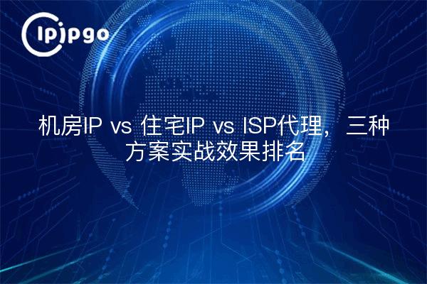 机房IP vs 住宅IP vs ISP代理，三种方案实战效果排名