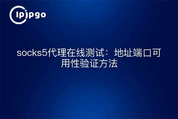 socks5代理在线测试:地址端口可用性验证方法