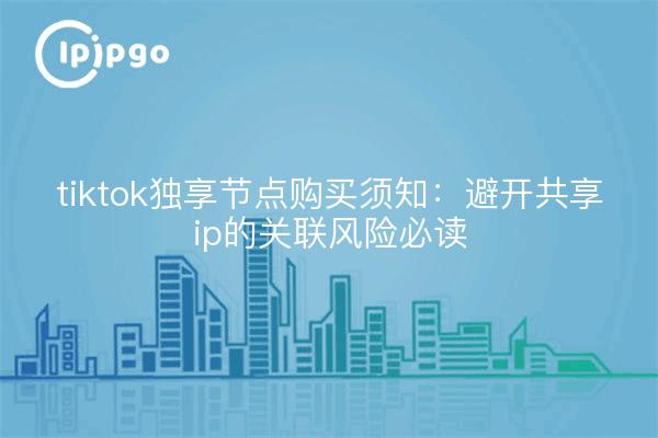 tiktok独享节点购买须知:避开共享ip的关联风险必读