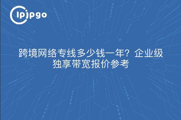 跨境网络专线多少钱一年?企业级独享带宽报价参考