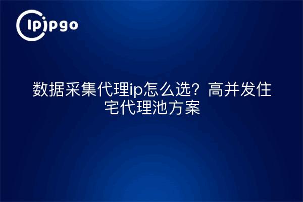 数据采集代理ip怎么选?高并发住宅代理池方案