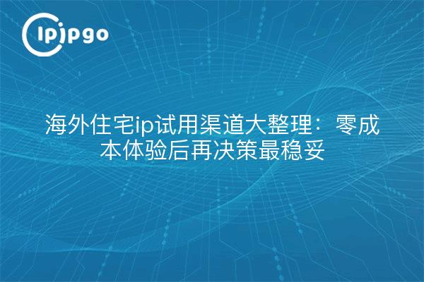 海外住宅ip试用渠道大整理：零成本体验后再决策最稳妥
