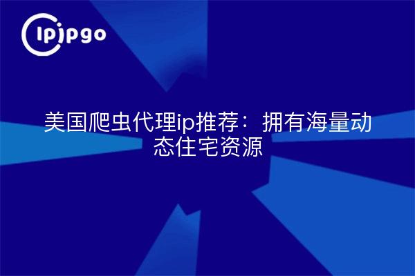 美国爬虫代理ip推荐：拥有海量动态住宅资源