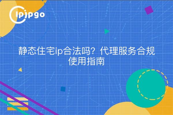 静态住宅ip合法吗？代理服务合规使用指南