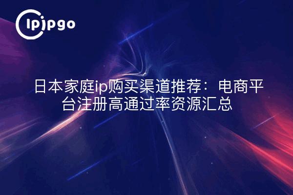 日本家庭ip购买渠道推荐：电商平台注册高通过率资源汇总