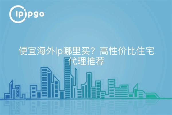 便宜海外ip哪里买?高性价比住宅代理推荐