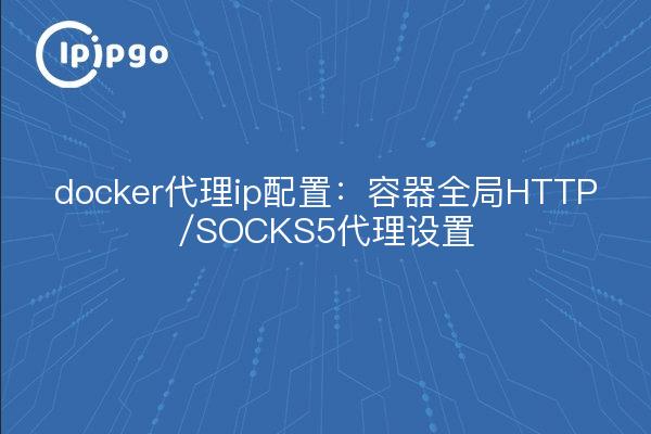 docker代理ip配置:容器全局HTTP/SOCKS5代理设置