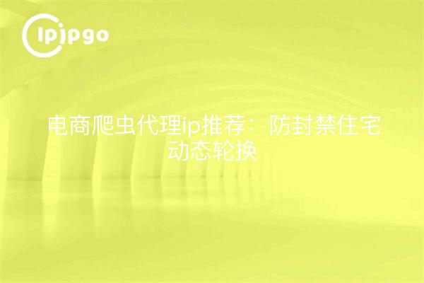 电商爬虫代理ip推荐:防封禁住宅动态轮换