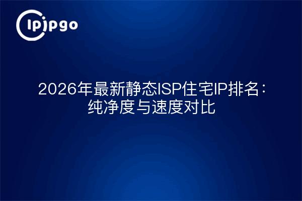 2026年最新静态ISP住宅IP排名:纯净度与速度对比