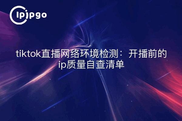 tiktok直播网络环境检测：开播前的ip质量自查清单