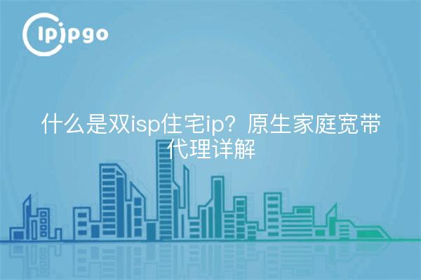 什么是双isp住宅ip?原生家庭宽带代理详解