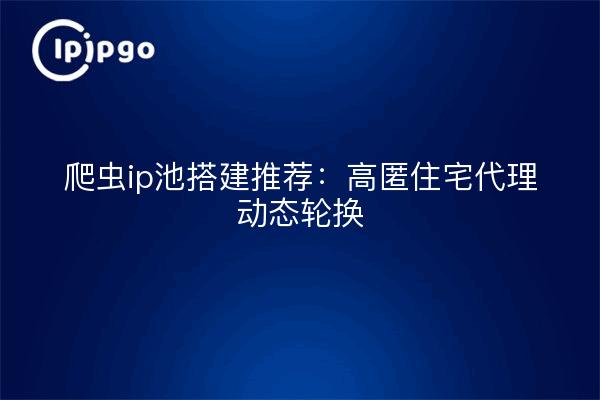 爬虫ip池搭建推荐:高匿住宅代理动态轮换