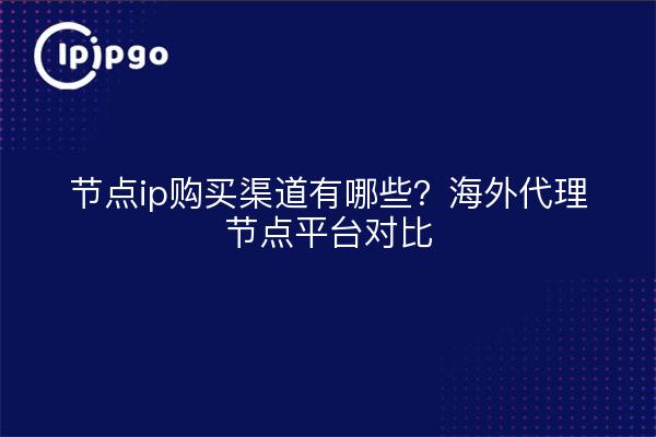 节点ip购买渠道有哪些?海外代理节点平台对比
