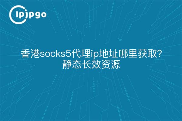 香港socks5代理ip地址哪里获取?静态长效资源
