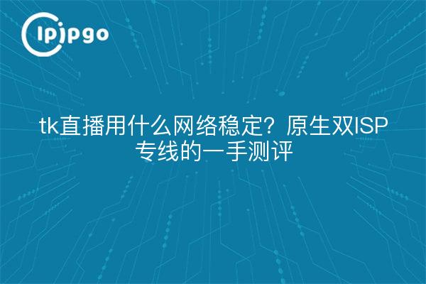 tk直播用什么网络稳定?原生双ISP专线的一手测评