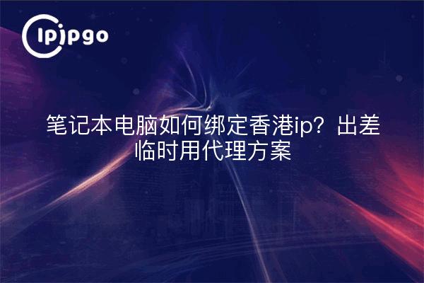笔记本电脑如何绑定香港ip？出差临时用代理方案