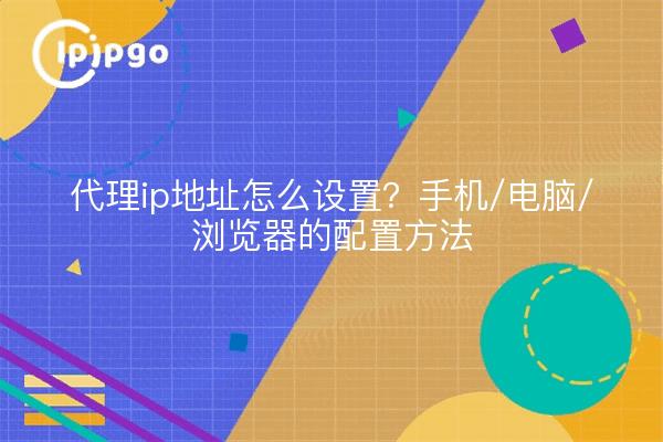 代理ip地址怎么设置?手机/电脑/浏览器的配置方法
