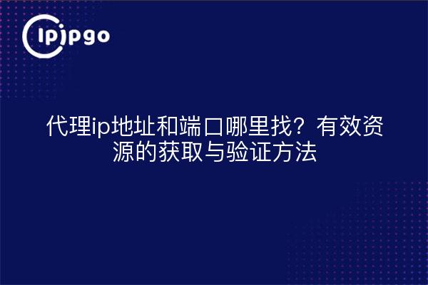 代理ip地址和端口哪里找?有效资源的获取与验证方法