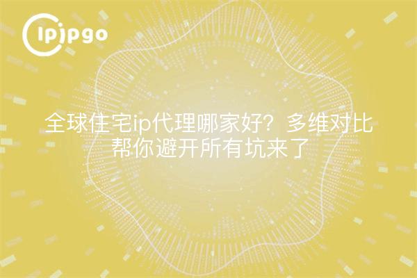 全球住宅ip代理哪家好?多维对比帮你避开所有坑来了