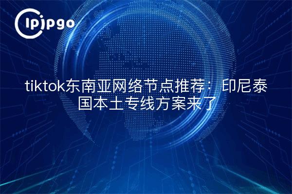 tiktok东南亚网络节点推荐：印尼泰国本土专线方案来了