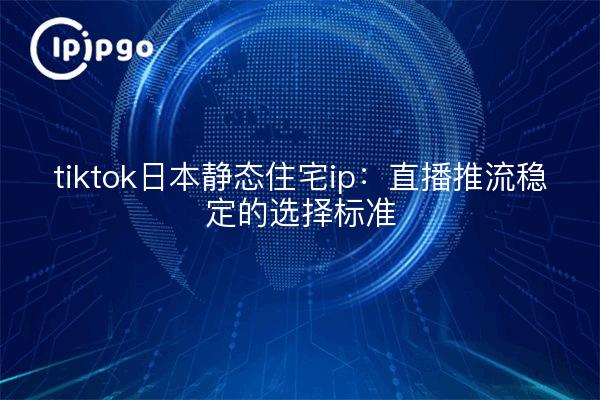 tiktok日本静态住宅ip:直播推流稳定的选择标准